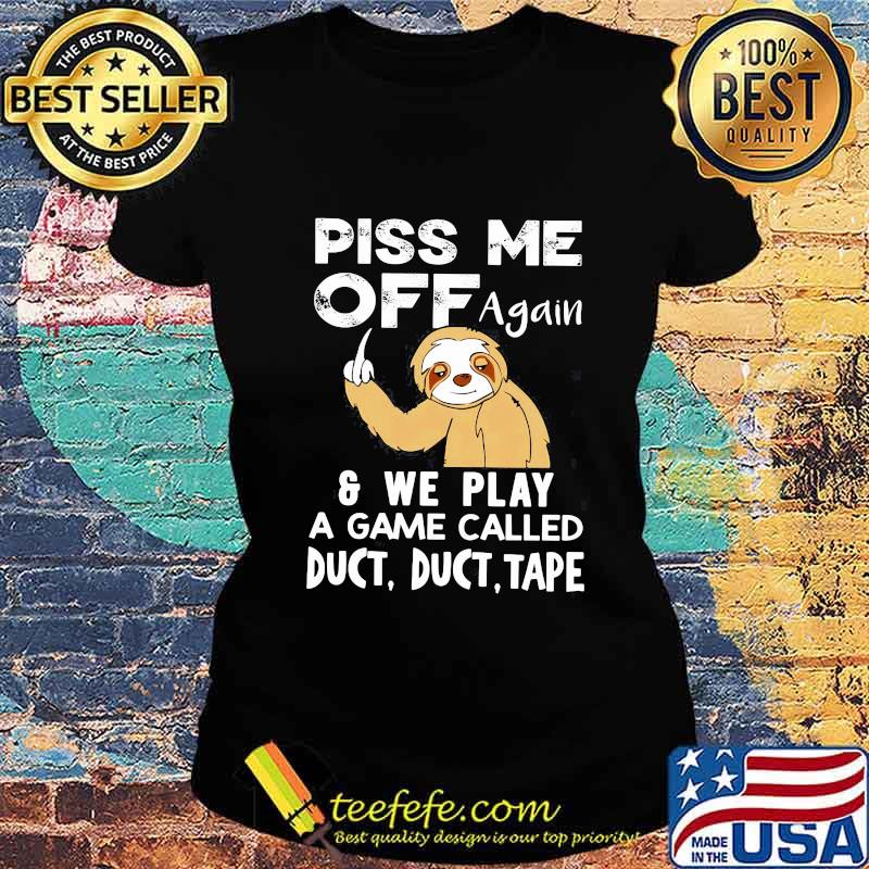 Sloth piss me off again and we play a game called duct duct tape s Ladies tee Sloth piss me off again and we play a game called duct duct tape s Ladies tee