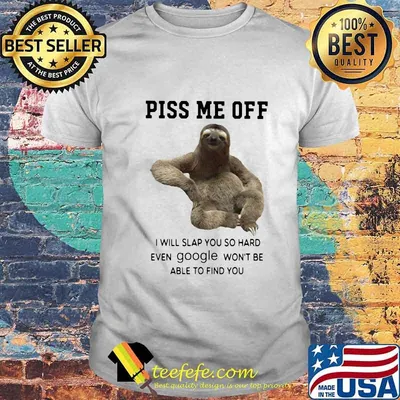 Sloth piss me off i will slap you so hard even google won't be able to find you shirt