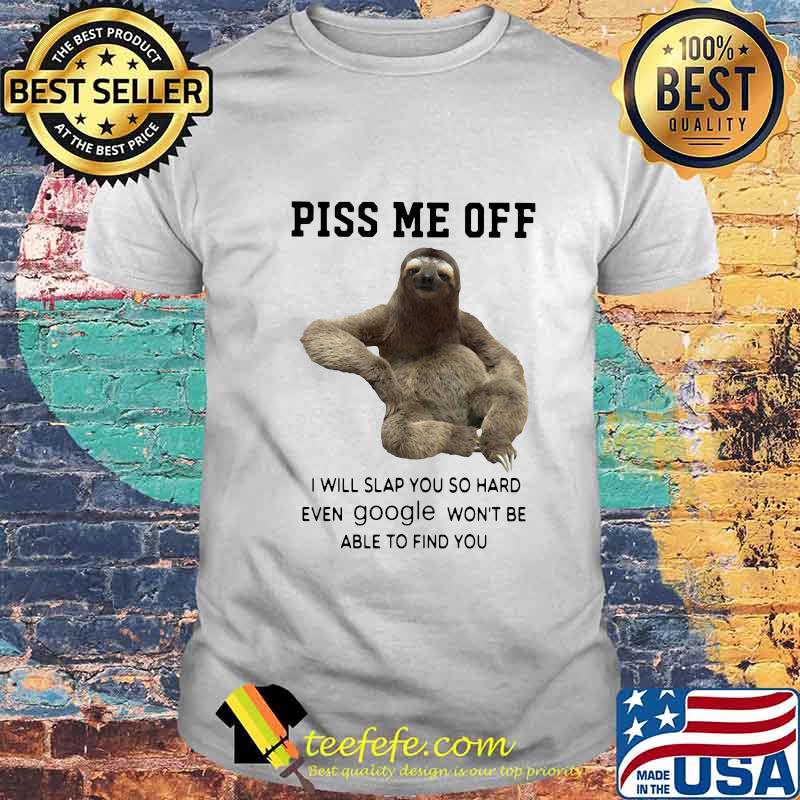 Sloth piss me off i will slap you so hard even google won't be able to find you shirt