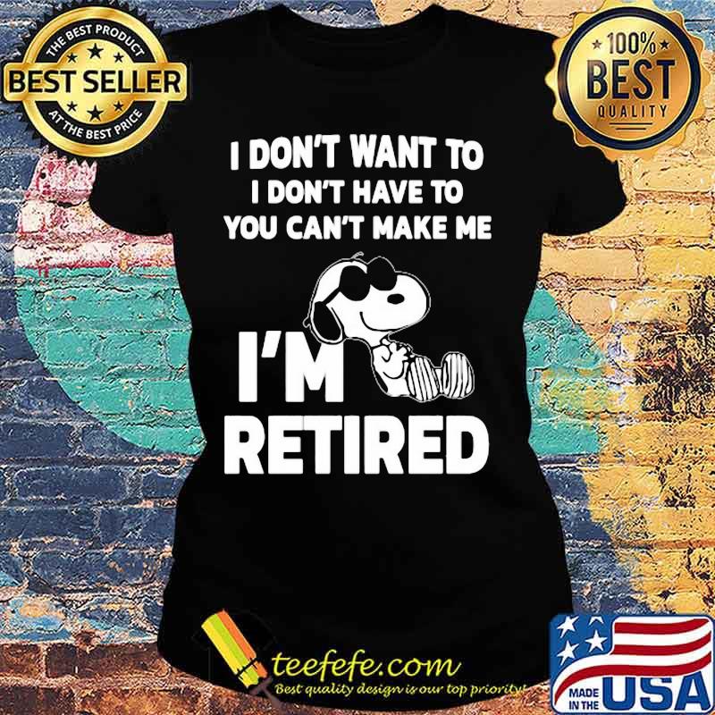 Snoopy i don't want to i don't have to you can't make be i'm retired s Ladies tee Snoopy i don't want to i don't have to you can't make be i'm retired s Ladies tee