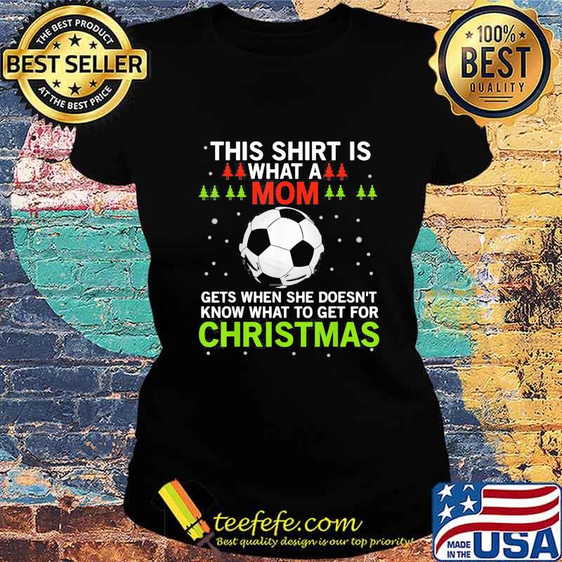Soccer this shirt is what a mom gets when she doesn't know what to get for christmas s Ladies tee Soccer this shirt is what a mom gets when she doesn't know what to get for christmas s Ladies tee