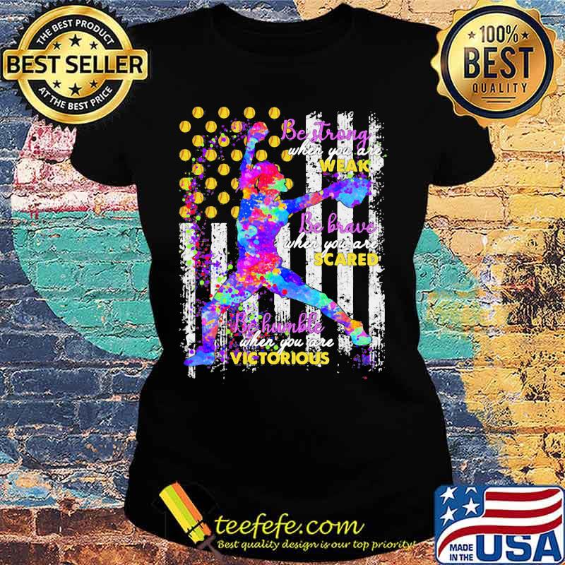 Softball Be strong when you are weak Be brave when you are scared Be humble when you are victorious American Flag s Ladies tee Softball Be strong when you are weak Be brave when you are scared Be humble when you are victorious American Flag s Ladies tee