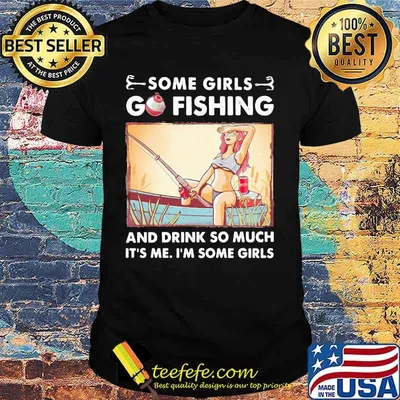 Some girls go fishing and drink so much It's me I'm some girls shirt