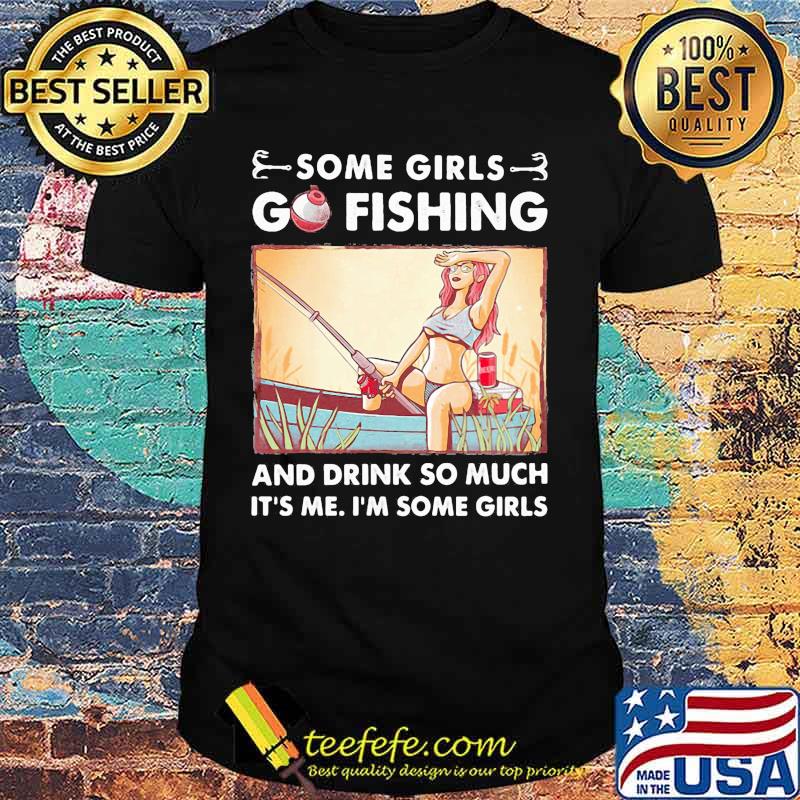 Some girls go fishing and drink so much It's me I'm some girls shirt