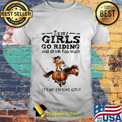 Some girls go riding horse and drink wine too much it's me i'm some girls shirt