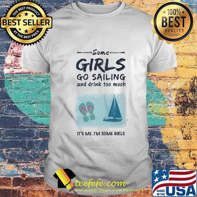 SOME GIRLS GO SAILING AND DRINK TOO MUCH IT'S ME I'M SOME GIRLS SHIRT
