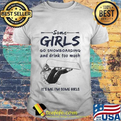 Some girls go snowboarding and drink too much it's me i'm some girls shirt
