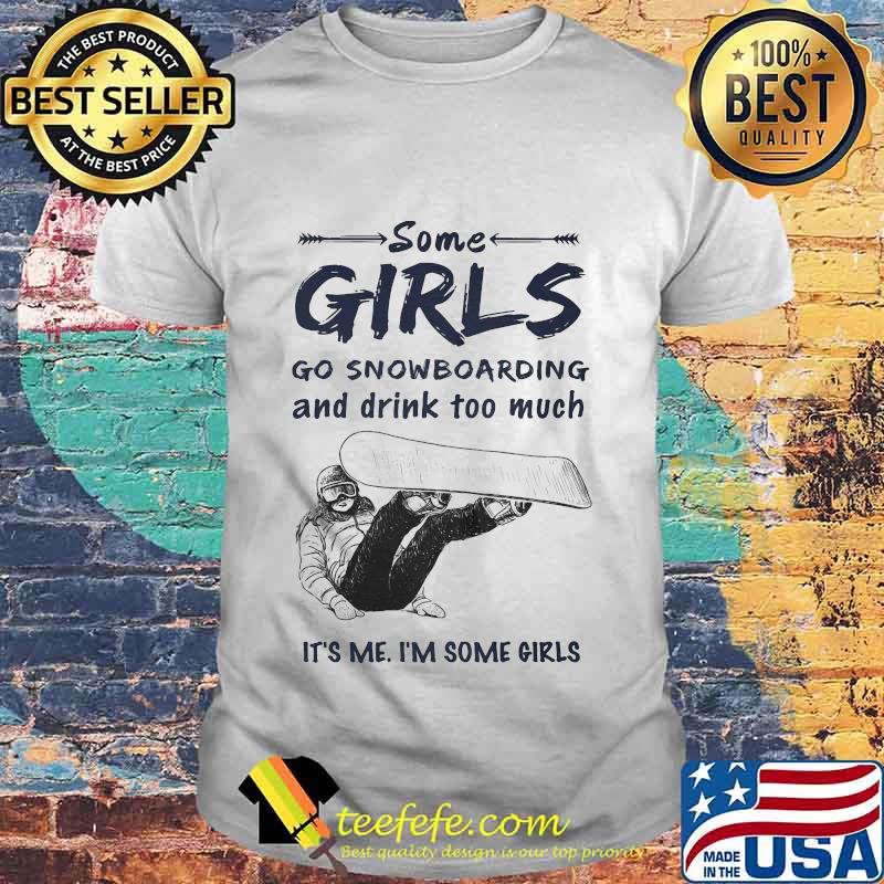 Some girls go snowboarding and drink too much it's me i'm some girls shirt