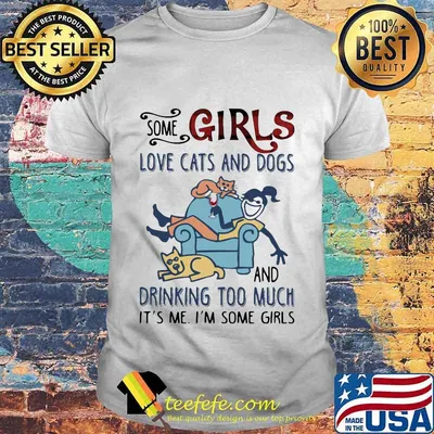SOME GIRLS LOVE CATS AND DOGS AND DRINKING TOO MUCH IT'S ME I'M SOME GIRLS SHIRT