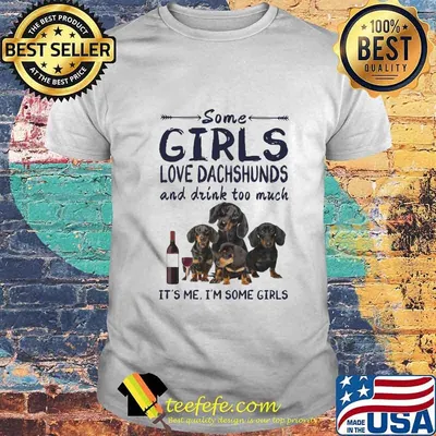 Some girls love dachshunds and drink cuss too much it's me i'm some girls shirt