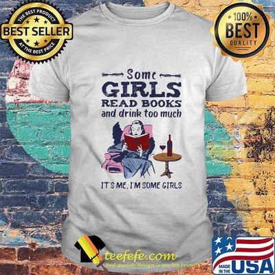 Some girls read books and drink too much it's me i'm some girls shirt