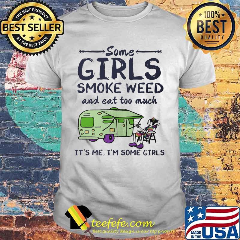 Some girls smoke weed and eat too much it's me i'm some girls shirt Some girls smoke weed and eat too much it's me i'm some girls shirt