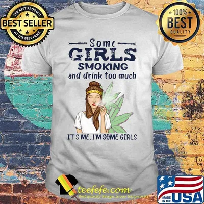 Some girls smoking and drink too much it's me i'm some girls weed shirt
