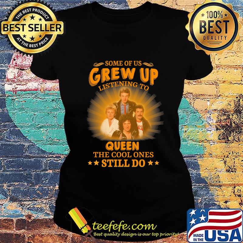 Some of us grew up listening to queen the cool ones still do s Ladies tee Some of us grew up listening to queen the cool ones still do s Ladies tee