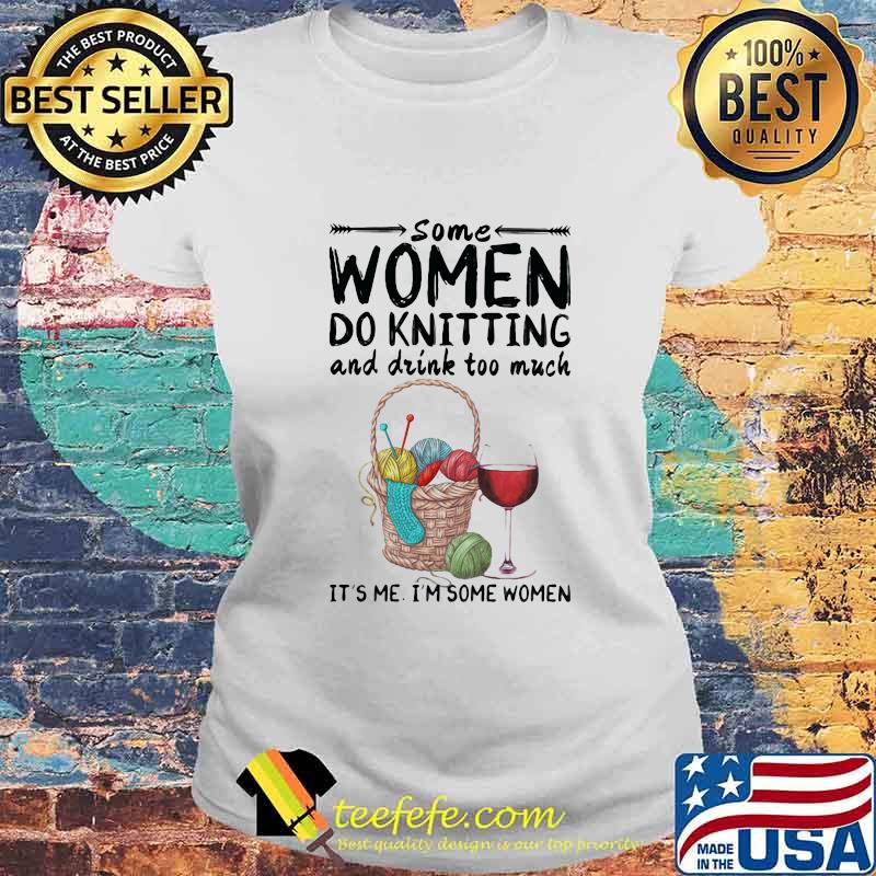 Some women do knitting and drink too much it's me i'm some women s Laides tee Some women do knitting and drink too much it's me i'm some women s Laides tee