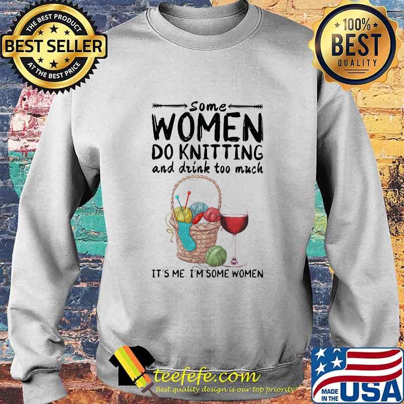 Some women do knitting and drink too much it's me i'm some women s Sweater Some women do knitting and drink too much it's me i'm some women s Sweater