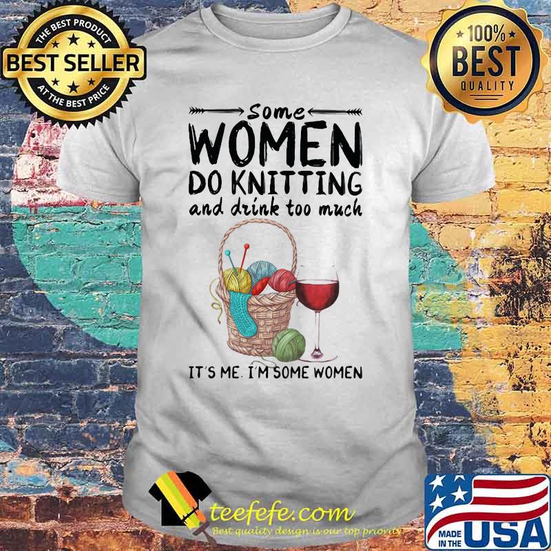 Some women do knitting and drink too much it's me i'm some women white shirt Some women do knitting and drink too much it's me i'm some women white shirt