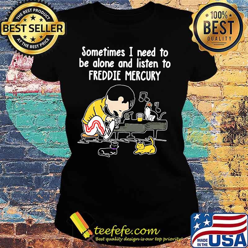Sometimes i need to be alone and listen to freddie mercury s Ladies tee Sometimes i need to be alone and listen to freddie mercury s Ladies tee