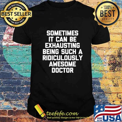 Sometimes it can be exhausting being such a ridiculously awesome doctor shirt