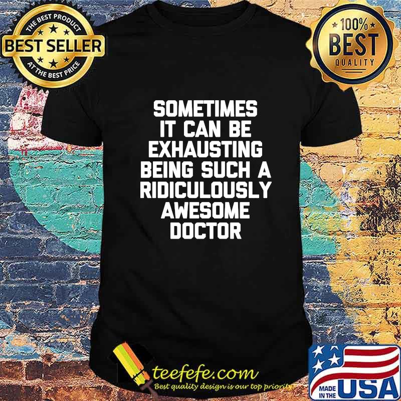 Sometimes it can be exhausting being such a ridiculously awesome doctor shirt
