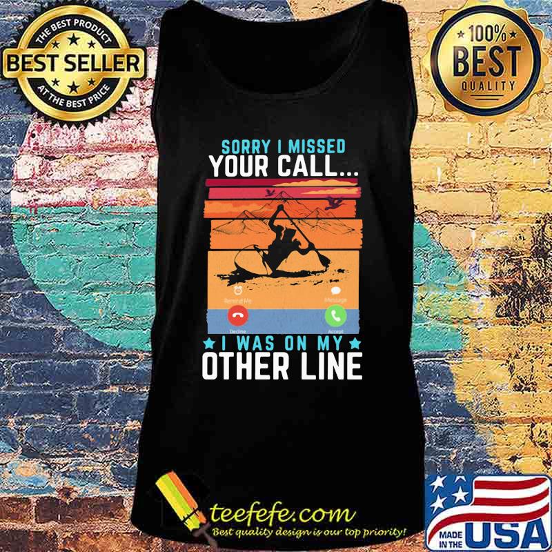 Sorry I Missed Your Call I Was On My Other Line Kayaking Shirt Tank top Sorry I Missed Your Call I Was On My Other Line Kayaking Shirt Tank top