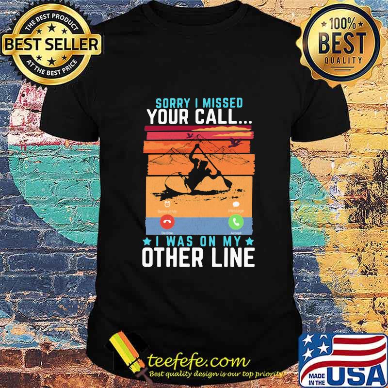 Sorry I Missed Your Call I Was On My Other Line Kayaking Shirt