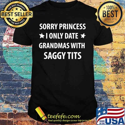 Sorry Princess I Only Date Grandmas With Saggy Tits Shirt