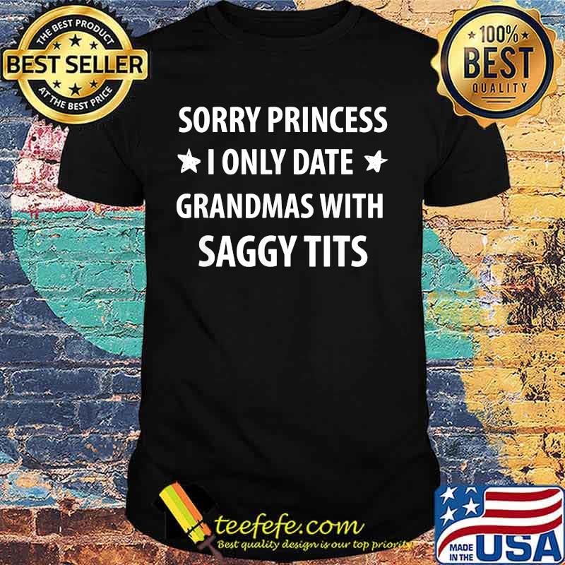 Sorry Princess I Only Date Grandmas With Saggy Tits Shirt Sorry Princess I Only Date Grandmas With Saggy Tits Shirt