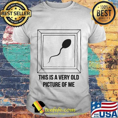 Sperm this is a very old picture of me shirt