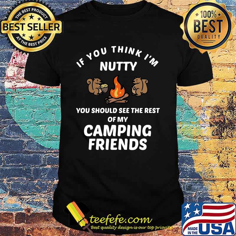 Squirrel if you think i'm nutty you should see the rest of my camping friends shirt Squirrel if you think i'm nutty you should see the rest of my camping friends shirt