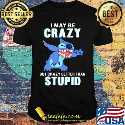 Stitch i may be crazy but crazy better than stupid shirt