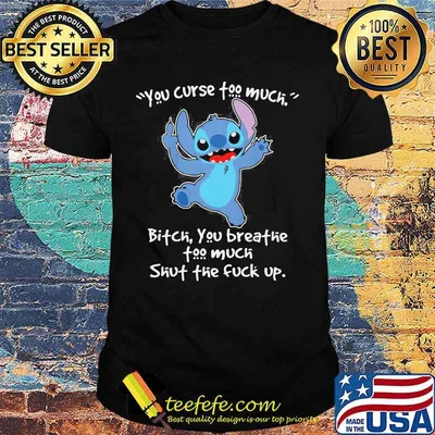 Stitch you curse too much bitch you breathe too much shut the fuck up shirt