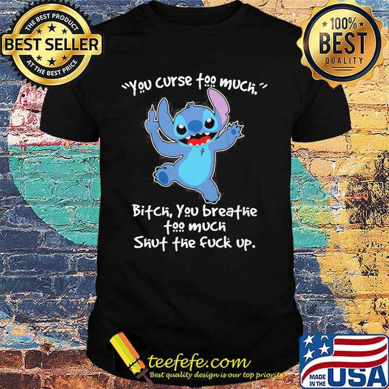 Stitch you curse too much bitch you breathe too much shut the fuck up shirt