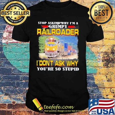 Stop asking why i'm a grumpy railroader i don't ask why you're so stupid shirt