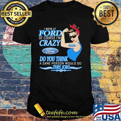 Strong woman i work at ford of course i'm crazy do you think a sane person would do this job shirt