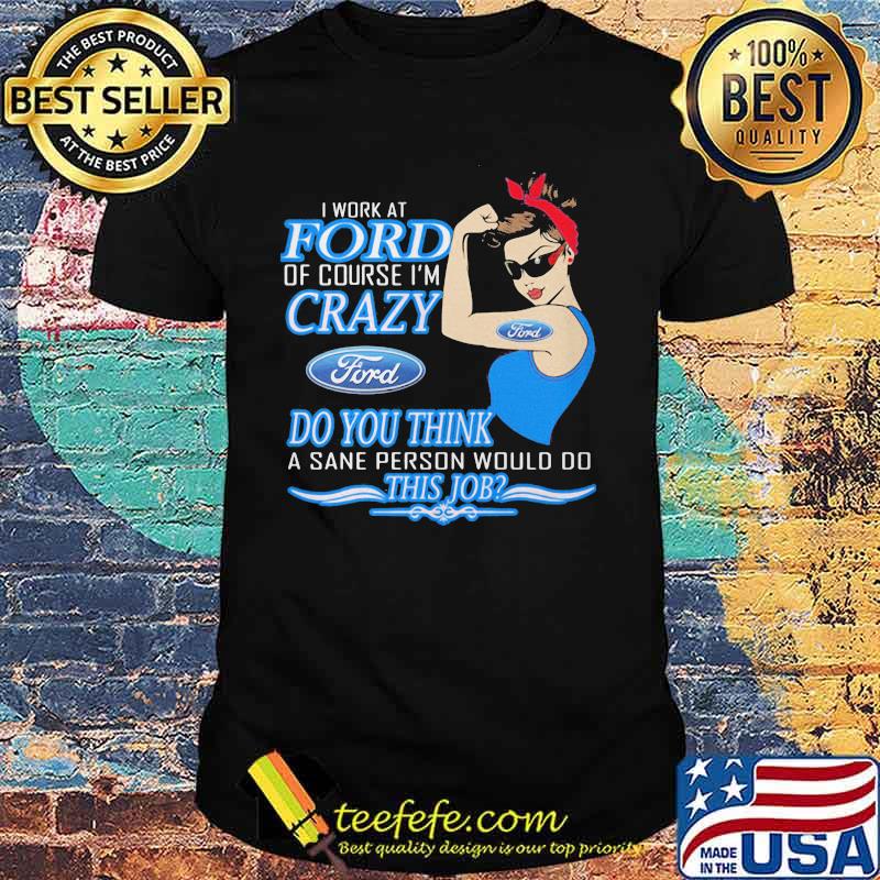 Strong woman i work at ford of course i'm crazy do you think a sane person would do this job shirt