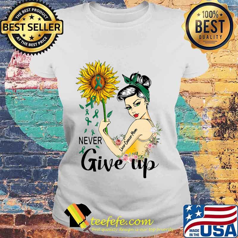 Strong woman liver cancer mom never give up sunflower s Laides tee Strong woman liver cancer mom never give up sunflower s Laides tee