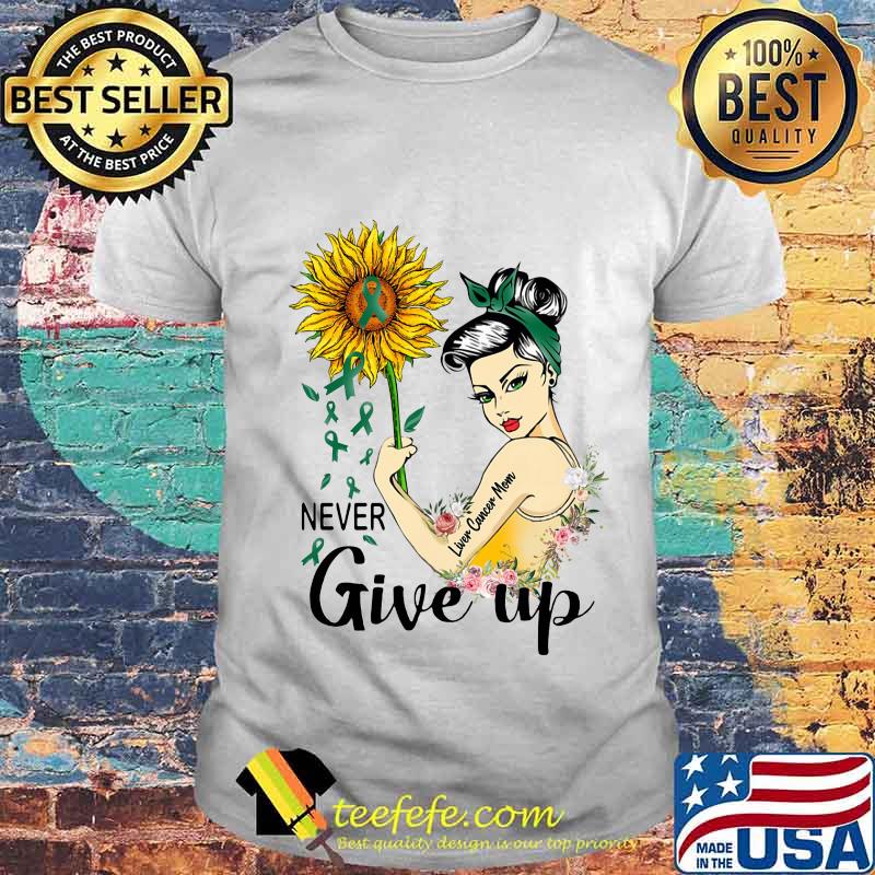 Strong woman liver cancer mom never give up sunflower shirt Strong woman liver cancer mom never give up sunflower shirt