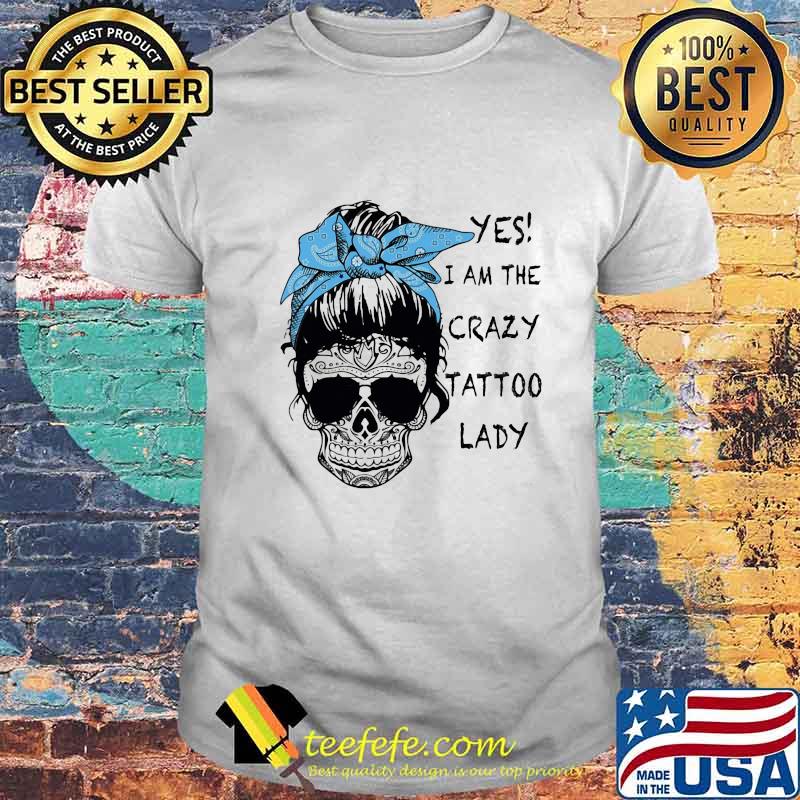 Sugar skull girl yes i am the crazy tattoo lady shirt