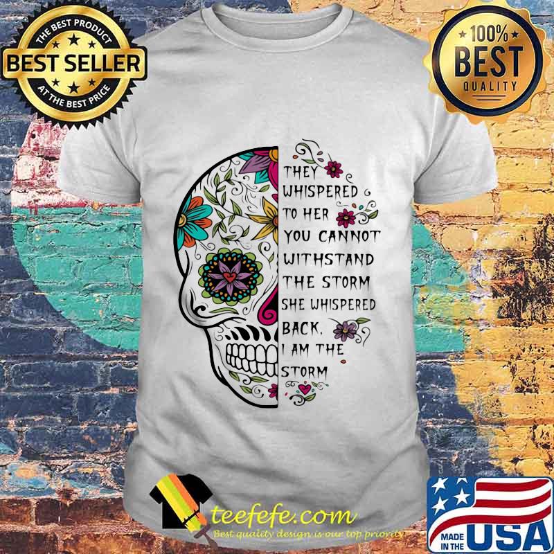 Sugar skull they whispered to her you cannot withstand the storm she whispered back i am the storm shirt