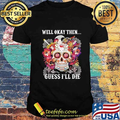 Sugar skull well okay then guess i'll die shirt