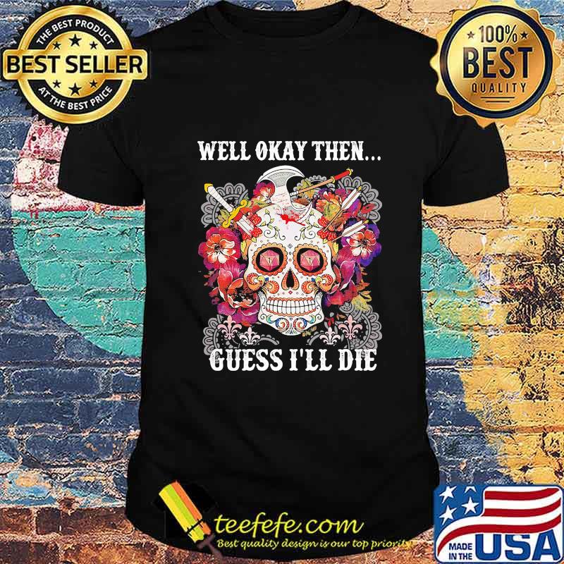 Sugar skull well okay then guess i'll die shirt