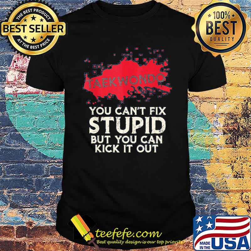 Taekwondo you can't fix stupid but you can kick it out shirt