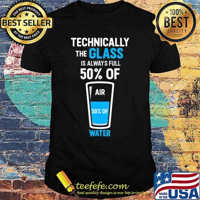 Technically the glass is always full 50% of air 50% of water shirt