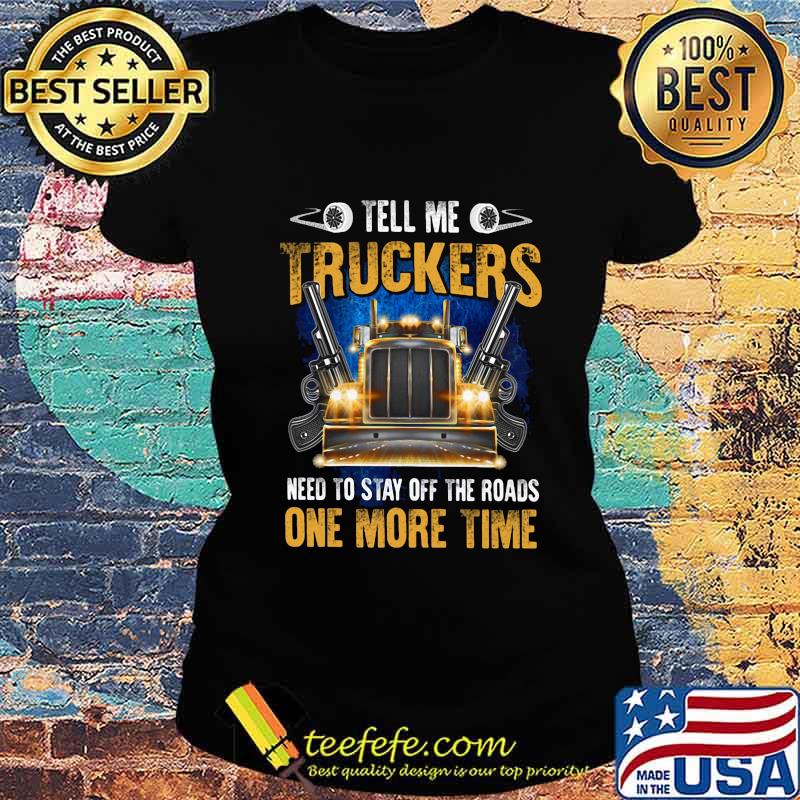 TELL ME TRUCKERS NEED TO STAY OFF THE ROADS ONE MORE TIME GUN SHIRT Ladies tee TELL ME TRUCKERS NEED TO STAY OFF THE ROADS ONE MORE TIME GUN SHIRT Ladies tee