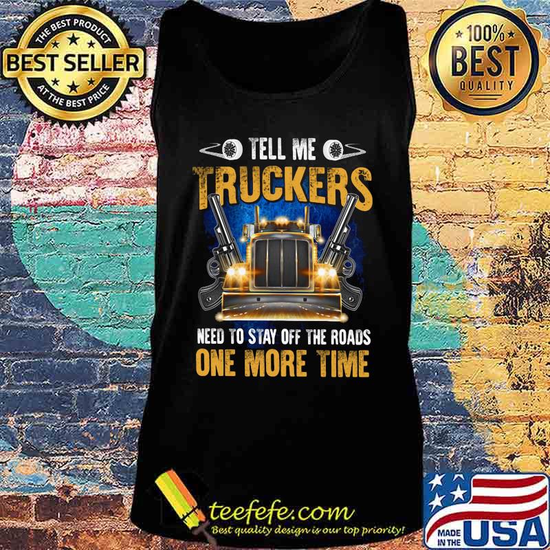 TELL ME TRUCKERS NEED TO STAY OFF THE ROADS ONE MORE TIME GUN SHIRT Tank top TELL ME TRUCKERS NEED TO STAY OFF THE ROADS ONE MORE TIME GUN SHIRT Tank top