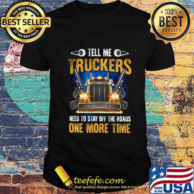 TELL ME TRUCKERS NEED TO STAY OFF THE ROADS ONE MORE TIME GUN SHIRT