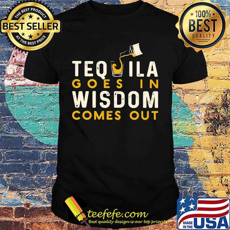 Tequila goes in wisdom comes out shirt