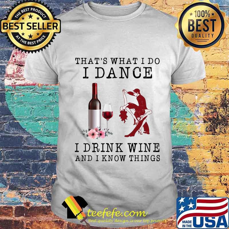 That's what i do i dance i drink wine and i know things flowers shirt That's what i do i dance i drink wine and i know things flowers shirt