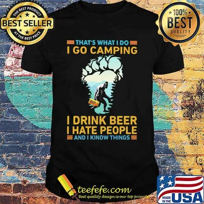 That's What I Do I Go Camping I Drink Beer I Hate People And I Know Things Bigfoot Shirt